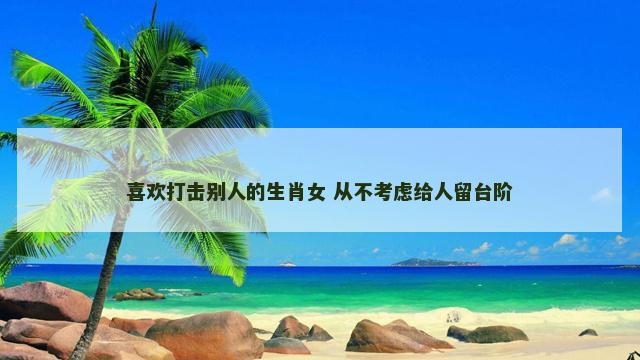 喜欢打击别人的生肖女 从不考虑给人留台阶