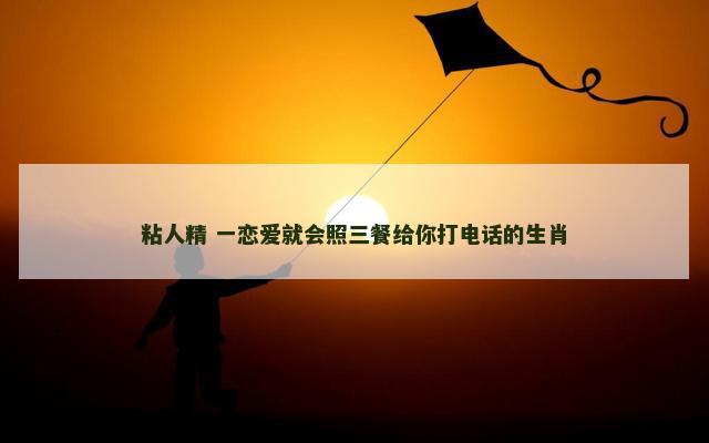 粘人精 一恋爱就会照三餐给你打电话的生肖