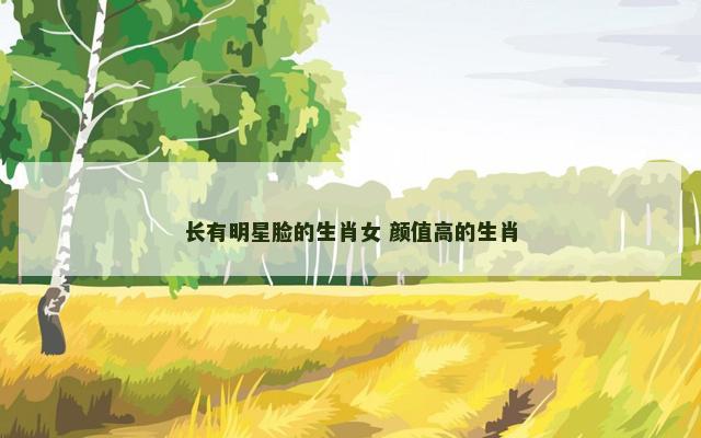 长有明星脸的生肖女 颜值高的生肖