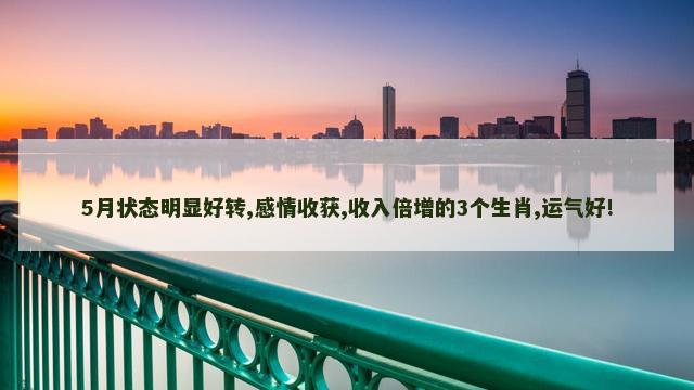 5月状态明显好转,感情收获,收入倍增的3个生肖,运气好!