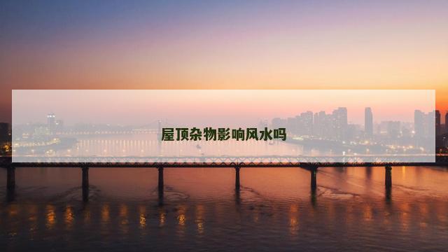 屋顶杂物影响风水吗