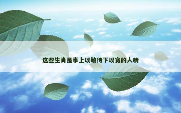 这些生肖是事上以敬待下以宽的人精