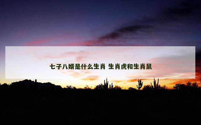 七子八婿是什么生肖 生肖虎和生肖鼠