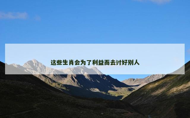 这些生肖会为了利益而去讨好别人