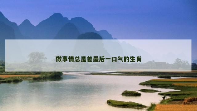 做事情总是差最后一口气的生肖