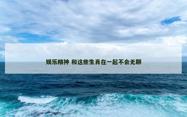 娱乐精神 和这些生肖在一起不会无聊