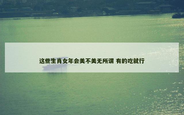 这些生肖女年会美不美无所谓 有的吃就行