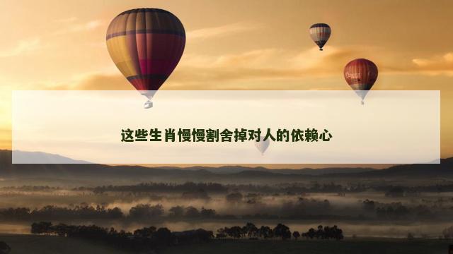 这些生肖慢慢割舍掉对人的依赖心