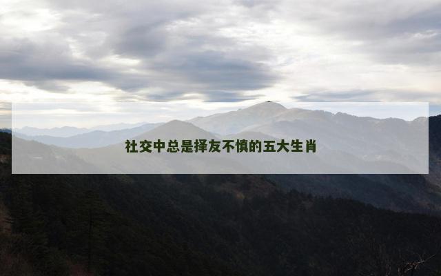 社交中总是择友不慎的五大生肖