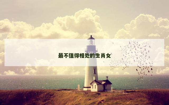 最不值得相处的生肖女