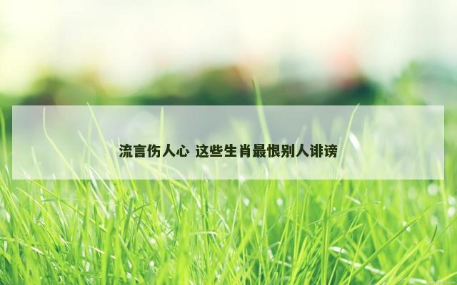 流言伤人心 这些生肖最恨别人诽谤