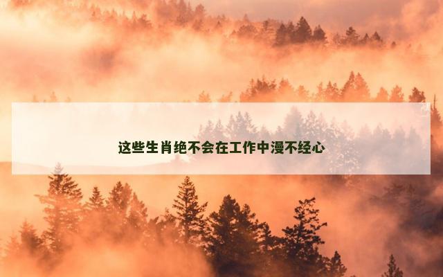 这些生肖绝不会在工作中漫不经心