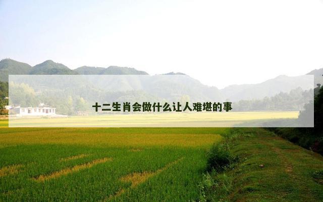 十二生肖会做什么让人难堪的事