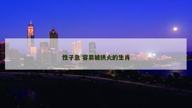 性子急 容易被拱火的生肖