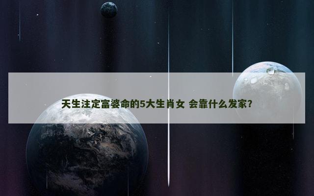 天生注定富婆命的5大生肖女 会靠什么发家？