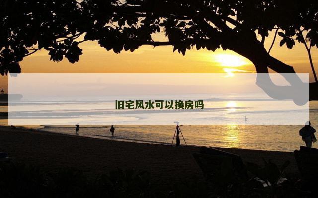 旧宅风水可以换房吗