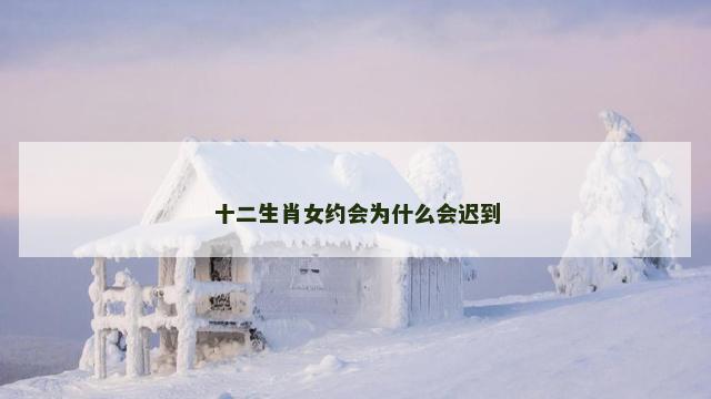 十二生肖女约会为什么会迟到