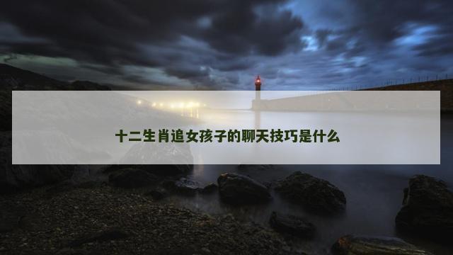 十二生肖追女孩子的聊天技巧是什么