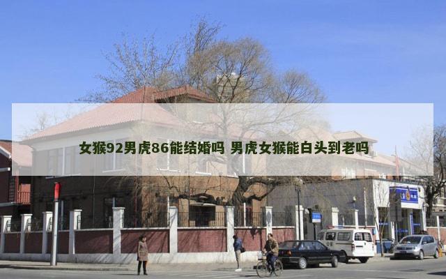 女猴92男虎86能结婚吗 男虎女猴能白头到老吗