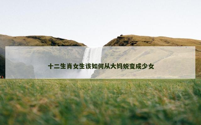 十二生肖女生该如何从大妈蜕变成少女