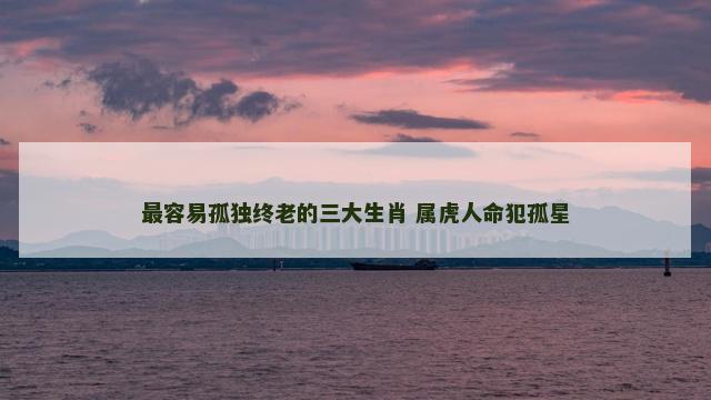 最容易孤独终老的三大生肖 属虎人命犯孤星