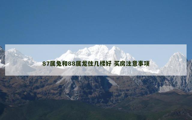 87属兔和88属龙住几楼好 买房注意事项
