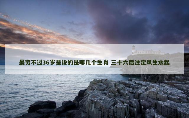 最穷不过36岁是说的是哪几个生肖 三十六后注定风生水起