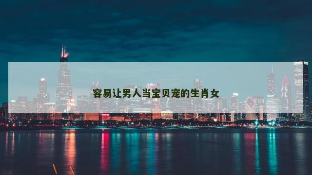 容易让男人当宝贝宠的生肖女