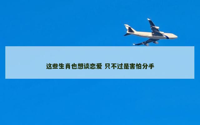 这些生肖也想谈恋爱 只不过是害怕分手