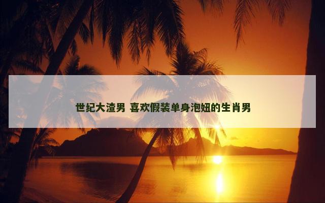 世纪大渣男 喜欢假装单身泡妞的生肖男