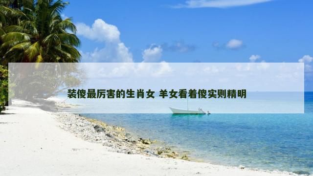 装傻最厉害的生肖女 羊女看着傻实则精明