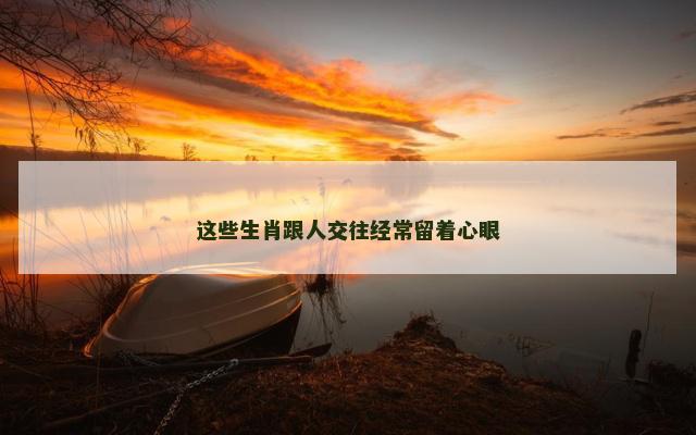 这些生肖跟人交往经常留着心眼