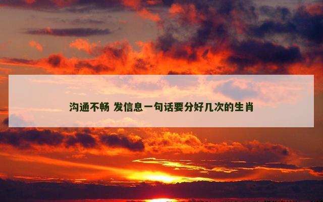 沟通不畅 发信息一句话要分好几次的生肖