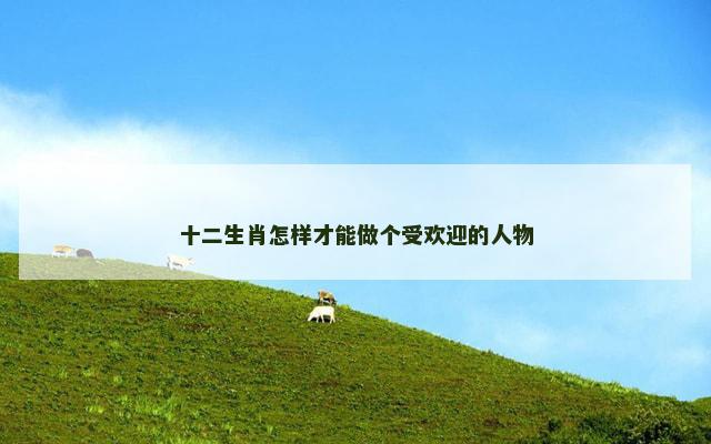 十二生肖怎样才能做个受欢迎的人物