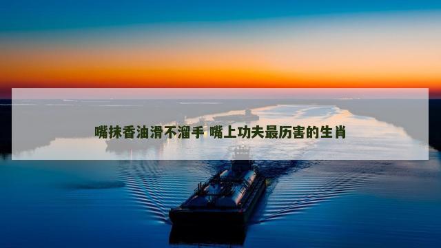 嘴抹香油滑不溜手 嘴上功夫最历害的生肖
