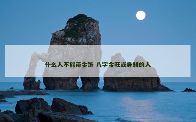 什么人不能带金饰 八字金旺或身弱的人