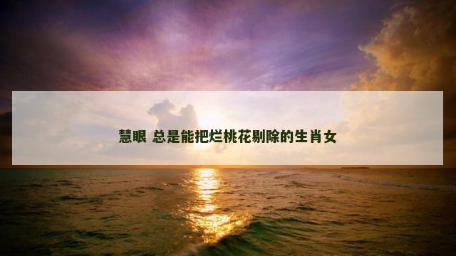 慧眼 总是能把烂桃花剔除的生肖女