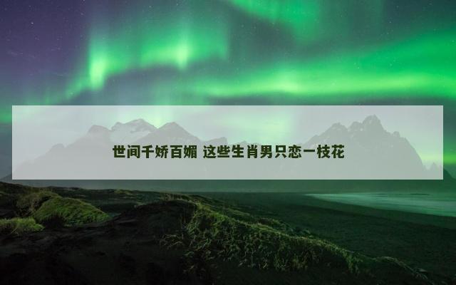 世间千娇百媚 这些生肖男只恋一枝花