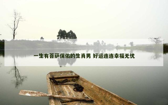 一生有菩萨保佑的生肖男 好运连连幸福无忧