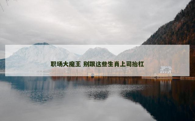 职场大魔王 别跟这些生肖上司抬杠
