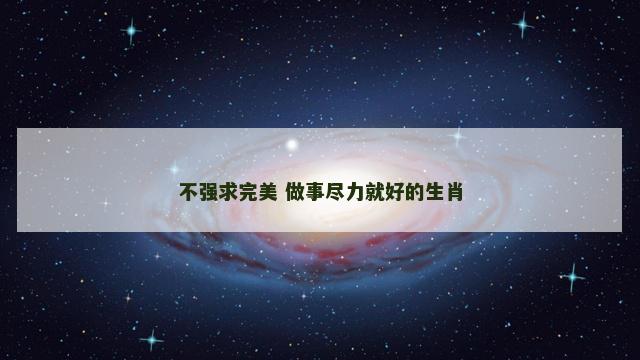 不强求完美 做事尽力就好的生肖