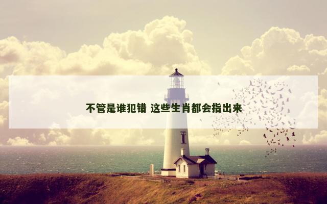 不管是谁犯错 这些生肖都会指出来