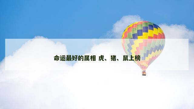 命运最好的属相 虎、猪、鼠上榜