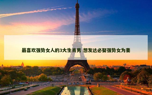 最喜欢强势女人的3大生肖男 想发达必娶强势女为妻