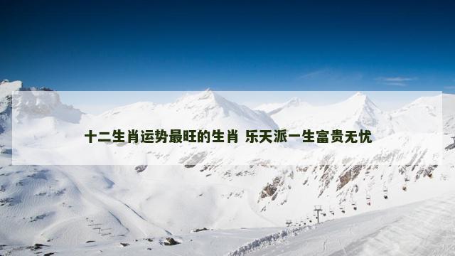 十二生肖运势最旺的生肖 乐天派一生富贵无忧