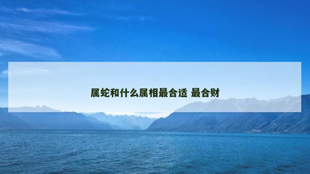 属蛇和什么属相最合适 最合财
