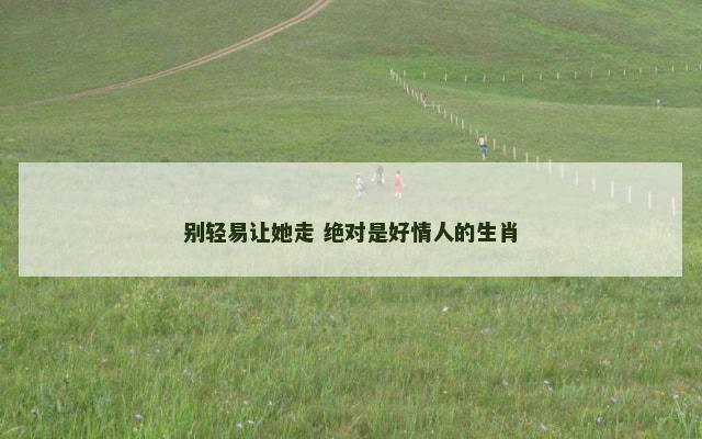 别轻易让她走 绝对是好情人的生肖