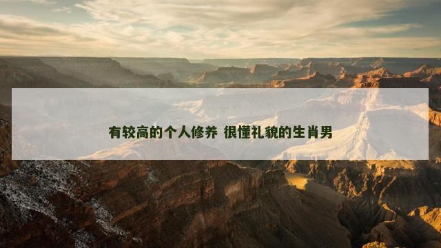 有较高的个人修养 很懂礼貌的生肖男
