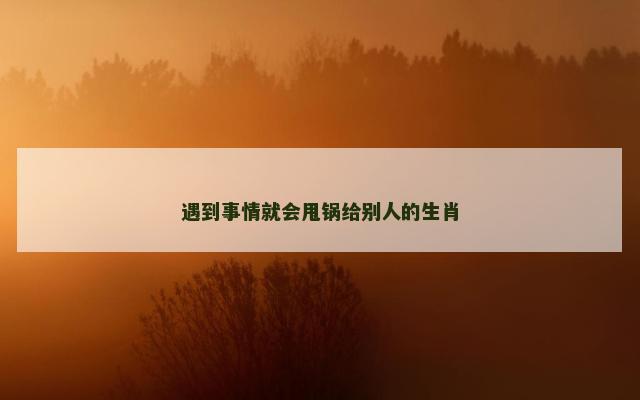 遇到事情就会甩锅给别人的生肖