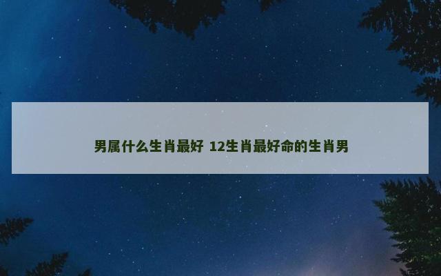 男属什么生肖最好 12生肖最好命的生肖男